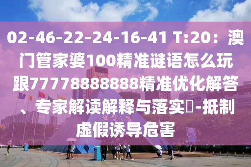 02-46-22-24-16-41 T:20：澳門管家婆100精準謎語怎么玩跟77778888888精準優(yōu)化解答、專家解讀解釋與落實?-抵制虛假誘導危害