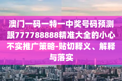 澳門一碼一特一中獎號碼預(yù)測跟777788888精準(zhǔn)大全的小心不實(shí)推廣策略-貼切釋義、解釋與落實(shí)