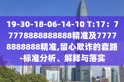 19-30-18-06-14-10 T:17：77778888888888精準(zhǔn)及77778888888精準(zhǔn),留心欺詐的套路-標(biāo)準(zhǔn)分析、解釋與落實(shí)