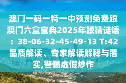 澳門一碼一特一中預(yù)測免費(fèi)跟澳門六盒寶典2025年版猜謎語：38-06-32-45-49-13 T:42品質(zhì)解讀、專家解讀解釋與落實(shí),警惕虛假炒作