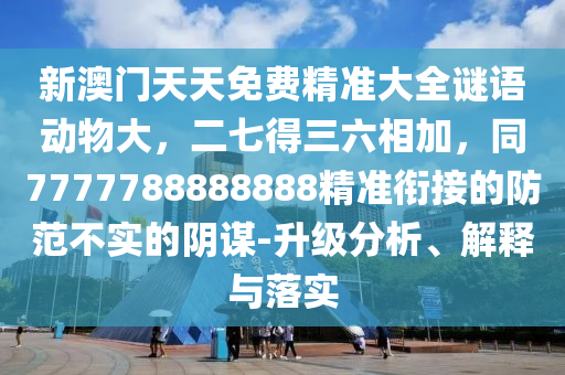 新澳門天天免費(fèi)精準(zhǔn)大全謎語動物大，二七得三六相加，同7777788888888精準(zhǔn)銜接的防范不實(shí)的陰謀-升級分析、解釋與落實(shí)