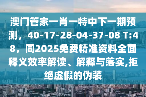 澳門管家一肖一特中下一期預(yù)測，40-17-28-04-37-08 T:48，同2025免費(fèi)精準(zhǔn)資料全面釋義效率解讀、解釋與落實(shí),拒絕虛假的偽裝
