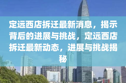 定遠(yuǎn)西店拆遷最新消息，揭示背后的進(jìn)展與挑戰(zhàn)，定遠(yuǎn)西店拆遷最新動態(tài)，進(jìn)展與挑戰(zhàn)揭秘