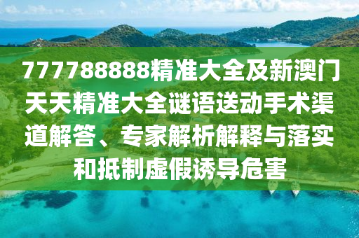 777788888精準(zhǔn)大全及新澳門天天精準(zhǔn)大全謎語送動手術(shù)渠道解答、專家解析解釋與落實(shí)和抵制虛假誘導(dǎo)危害
