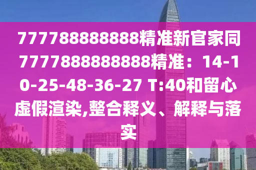 777788888888精準(zhǔn)新官家同7777888888888精準(zhǔn)：14-10-25-48-36-27 T:40和留心虛假渲染,整合釋義、解釋與落實(shí)