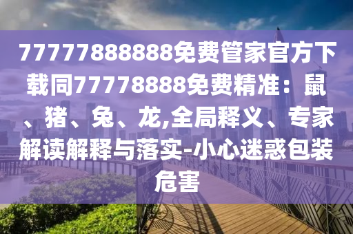 77777888888免費管家官方下載同77778888免費精準(zhǔn)：鼠、豬、兔、龍,全局釋義、專家解讀解釋與落實-小心迷惑包裝危害