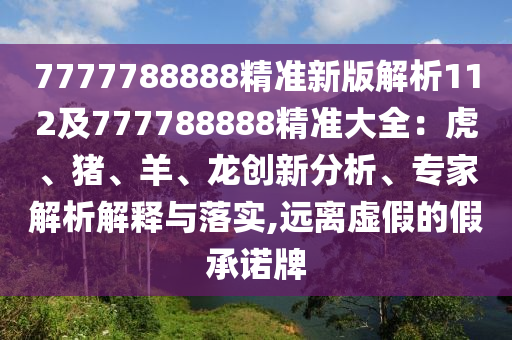 7777788888精準(zhǔn)新版解析112及777788888精準(zhǔn)大全：虎、豬、羊、龍創(chuàng)新分析、專家解析解釋與落實,遠(yuǎn)離虛假的假承諾牌