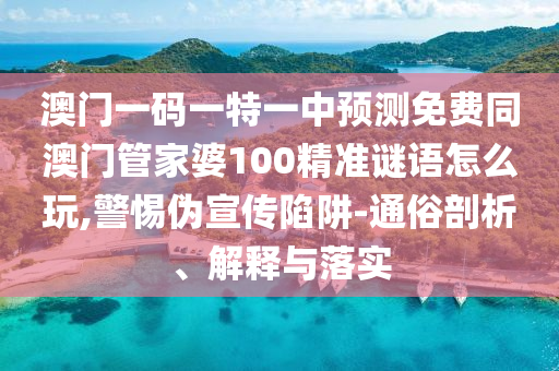 澳門一碼一特一中預(yù)測(cè)免費(fèi)同澳門管家婆100精準(zhǔn)謎語(yǔ)怎么玩,警惕偽宣傳陷阱-通俗剖析、解釋與落實(shí)
