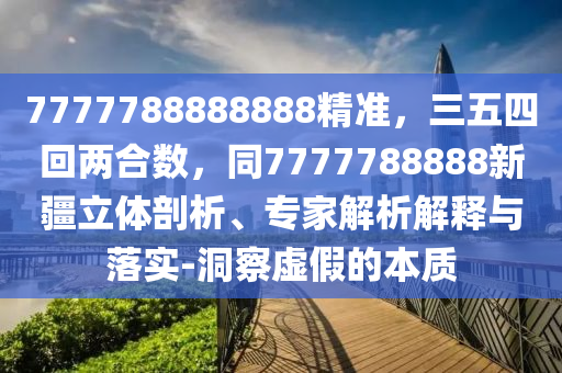 7777788888888精準(zhǔn)，三五四回兩合數(shù)，同7777788888新疆立體剖析、專家解析解釋與落實(shí)-洞察虛假的本質(zhì)