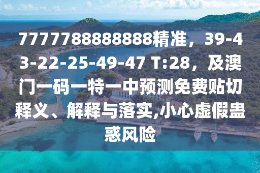 7777788888888精準(zhǔn)，39-43-22-25-49-47 T:28，及澳門一碼一特一中預(yù)測(cè)免費(fèi)貼切釋義、解釋與落實(shí),小心虛假蠱惑風(fēng)險(xiǎn)