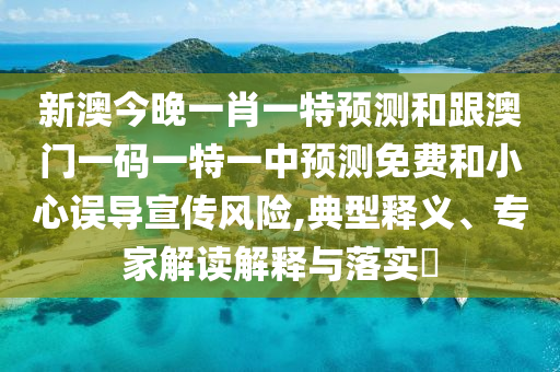 新澳今晚一肖一特預(yù)測(cè)和跟澳門一碼一特一中預(yù)測(cè)免費(fèi)和小心誤導(dǎo)宣傳風(fēng)險(xiǎn),典型釋義、專家解讀解釋與落實(shí)?