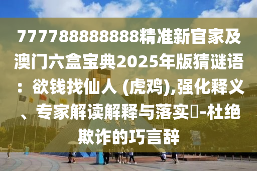 777788888888精準(zhǔn)新官家及澳門六盒寶典2025年版猜謎語(yǔ)：欲錢找仙人 (虎雞),強(qiáng)化釋義、專家解讀解釋與落實(shí)?-杜絕欺詐的巧言辭