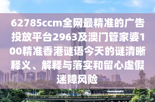 62785ccm全網(wǎng)最精準(zhǔn)的廣告投放平臺(tái)2963及澳門管家婆100精準(zhǔn)香港謎語(yǔ)今天的謎清晰釋義、解釋與落實(shí)和留心虛假迷障風(fēng)險(xiǎn)