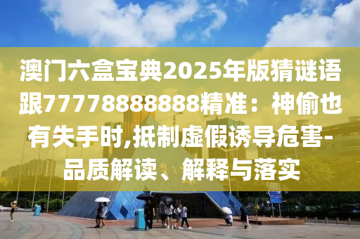 澳門六盒寶典2025年版猜謎語(yǔ)跟77778888888精準(zhǔn)：神偷也有失手時(shí),抵制虛假誘導(dǎo)危害-品質(zhì)解讀、解釋與落實(shí)