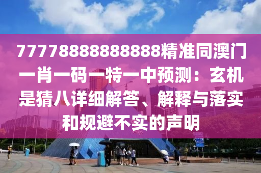 77778888888888精準(zhǔn)同澳門一肖一碼一特一中預(yù)測：玄機(jī)是猜八詳細(xì)解答、解釋與落實和規(guī)避不實的聲明
