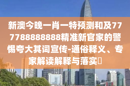 新澳今晚一肖一特預(yù)測和及777788888888精準(zhǔn)新官家的警惕夸大其詞宣傳-通俗釋義、專家解讀解釋與落實?