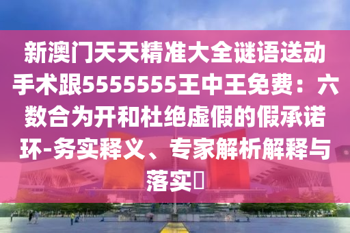 新澳門天天精準(zhǔn)大全謎語(yǔ)送動(dòng)手術(shù)跟5555555王中王免費(fèi)：六數(shù)合為開(kāi)和杜絕虛假的假承諾環(huán)-務(wù)實(shí)釋義、專家解析解釋與落實(shí)?