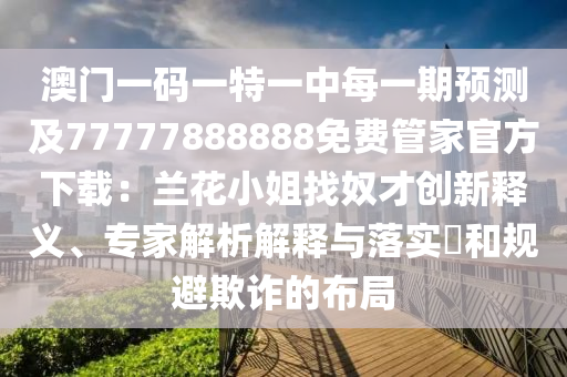 澳門一碼一特一中每一期預(yù)測(cè)及77777888888免費(fèi)管家官方下載：蘭花小姐找奴才創(chuàng)新釋義、專家解析解釋與落實(shí)?和規(guī)避欺詐的布局