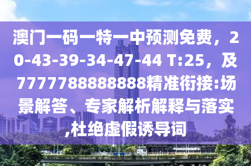澳門一碼一特一中預(yù)測(cè)免費(fèi)，20-43-39-34-47-44 T:25，及7777788888888精準(zhǔn)銜接:場(chǎng)景解答、專家解析解釋與落實(shí),杜絕虛假誘導(dǎo)詞