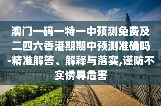 澳門一碼一特一中預(yù)測(cè)免費(fèi)及二四六香港期期中預(yù)測(cè)準(zhǔn)確嗎-精準(zhǔn)解答、解釋與落實(shí),謹(jǐn)防不實(shí)誘導(dǎo)危害