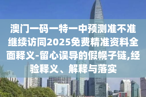 澳門一碼一特一中預(yù)測準(zhǔn)不準(zhǔn)繼續(xù)訪同2025免費(fèi)精準(zhǔn)資料全面釋義-留心誤導(dǎo)的假幌子鏈,經(jīng)驗(yàn)釋義、解釋與落實(shí)