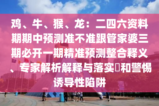 雞、牛、猴、龍：二四六資料期期中預(yù)測準(zhǔn)不準(zhǔn)跟管家婆三期必開一期精準(zhǔn)預(yù)測整合釋義、專家解析解釋與落實(shí)?和警惕誘導(dǎo)性陷阱