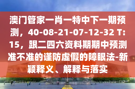 澳門管家一肖一特中下一期預(yù)測，40-08-21-07-12-32 T:15，跟二四六資料期期中預(yù)測準(zhǔn)不準(zhǔn)的謹(jǐn)防虛假的障眼法-新穎釋義、解釋與落實(shí)