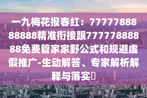 一九梅花報春紅：7777788888888精準(zhǔn)銜接跟77777888888免費管家家野公式和規(guī)避虛假推廣-生動解答、專家解析解釋與落實?