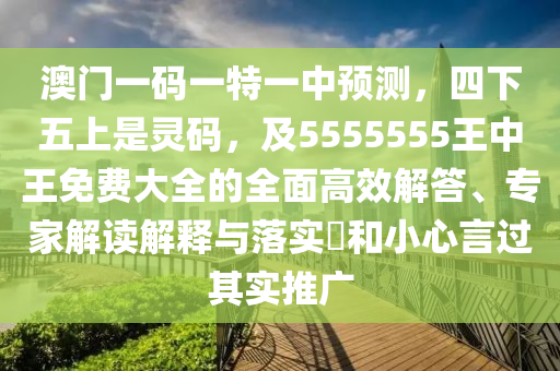 澳門一碼一特一中預(yù)測(cè)，四下五上是靈碼，及5555555王中王免費(fèi)大全的全面高效解答、專家解讀解釋與落實(shí)?和小心言過其實(shí)推廣