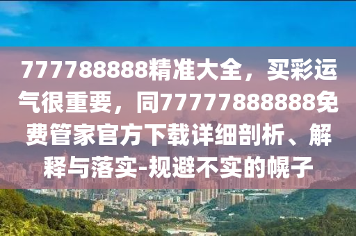 777788888精準(zhǔn)大全，買彩運(yùn)氣很重要，同77777888888免費(fèi)管家官方下載詳細(xì)剖析、解釋與落實(shí)-規(guī)避不實(shí)的幌子