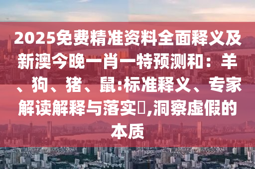 2025免費(fèi)精準(zhǔn)資料全面釋義及新澳今晚一肖一特預(yù)測(cè)和：羊、狗、豬、鼠:標(biāo)準(zhǔn)釋義、專家解讀解釋與落實(shí)?,洞察虛假的本質(zhì)