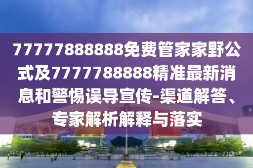 77777888888免費(fèi)管家家野公式及7777788888精準(zhǔn)最新消息和警惕誤導(dǎo)宣傳-渠道解答、專家解析解釋與落實(shí)