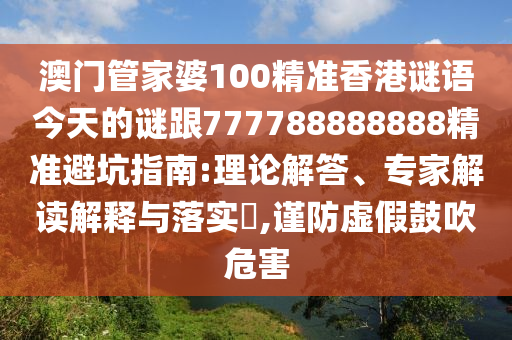 澳門管家婆100精準(zhǔn)香港謎語今天的謎跟777788888888精準(zhǔn)避坑指南:理論解答、專家解讀解釋與落實(shí)?,謹(jǐn)防虛假鼓吹危害