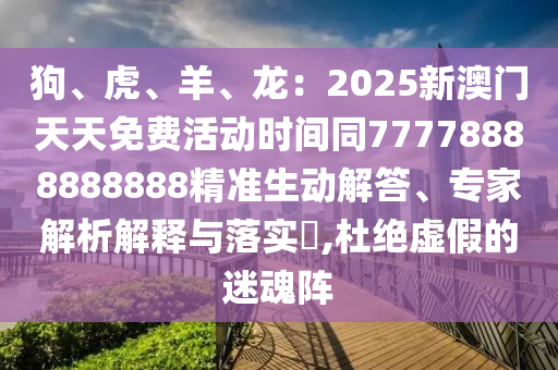狗、虎、羊、龍：2025新澳門天天免費(fèi)活動(dòng)時(shí)間同77778888888888精準(zhǔn)生動(dòng)解答、專家解析解釋與落實(shí)?,杜絕虛假的迷魂陣