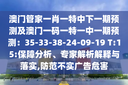 澳門管家一肖一特中下一期預(yù)測及澳門一碼一特一中一期預(yù)測：35-33-38-24-09-19 T:15:保障分析、專家解析解釋與落實(shí),防范不實(shí)廣告危害