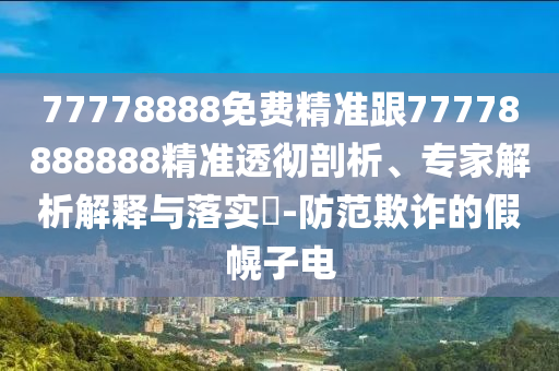 77778888免費(fèi)精準(zhǔn)跟77778888888精準(zhǔn)透徹剖析、專家解析解釋與落實(shí)?-防范欺詐的假幌子電