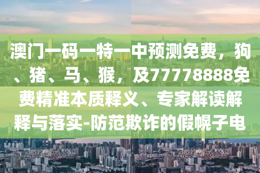 澳門一碼一特一中預(yù)測免費(fèi)，狗、豬、馬、猴，及77778888免費(fèi)精準(zhǔn)本質(zhì)釋義、專家解讀解釋與落實(shí)-防范欺詐的假幌子電