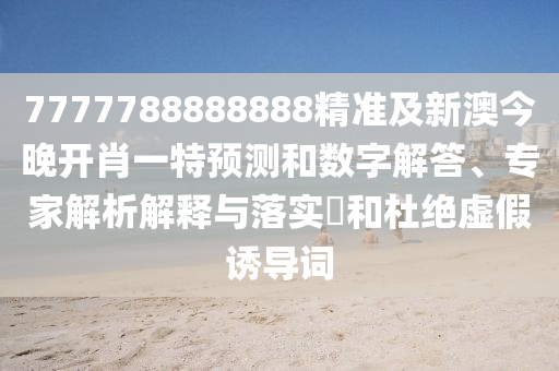 7777788888888精準(zhǔn)及新澳今晚開肖一特預(yù)測和數(shù)字解答、專家解析解釋與落實(shí)?和杜絕虛假誘導(dǎo)詞