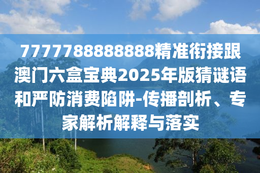 7777788888888精準(zhǔn)銜接跟澳門六盒寶典2025年版猜謎語和嚴(yán)防消費(fèi)陷阱-傳播剖析、專家解析解釋與落實(shí)