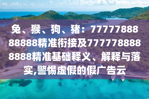 兔、猴、狗、豬：7777788888888精準(zhǔn)銜接及7777788888888精準(zhǔn)基礎(chǔ)釋義、解釋與落實(shí),警惕虛假的假廣告云