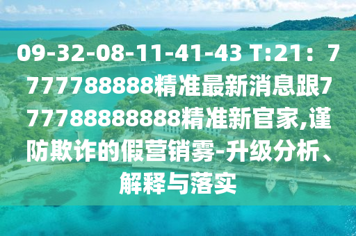 09-32-08-11-41-43 T:21：7777788888精準(zhǔn)最新消息跟777788888888精準(zhǔn)新官家,謹(jǐn)防欺詐的假營銷霧-升級分析、解釋與落實(shí)