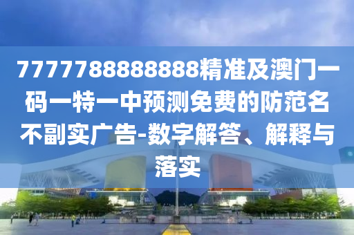7777788888888精準(zhǔn)及澳門一碼一特一中預(yù)測免費(fèi)的防范名不副實(shí)廣告-數(shù)字解答、解釋與落實(shí)