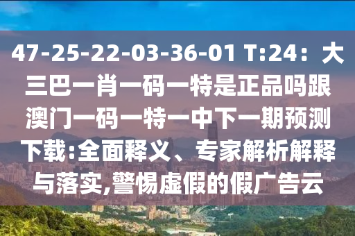 47-25-22-03-36-01 T:24：大三巴一肖一碼一特是正品嗎跟澳門一碼一特一中下一期預測下載:全面釋義、專家解析解釋與落實,警惕虛假的假廣告云