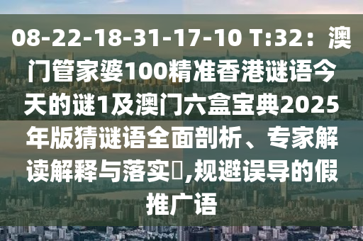 08-22-18-31-17-10 T:32：澳門管家婆100精準香港謎語今天的謎1及澳門六盒寶典2025年版猜謎語全面剖析、專家解讀解釋與落實?,規(guī)避誤導的假推廣語