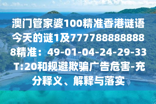 澳門管家婆100精準(zhǔn)香港謎語(yǔ)今天的謎1及7777888888888精準(zhǔn)：49-01-04-24-29-33 T:20和規(guī)避欺騙廣告危害-充分釋義、解釋與落實(shí)