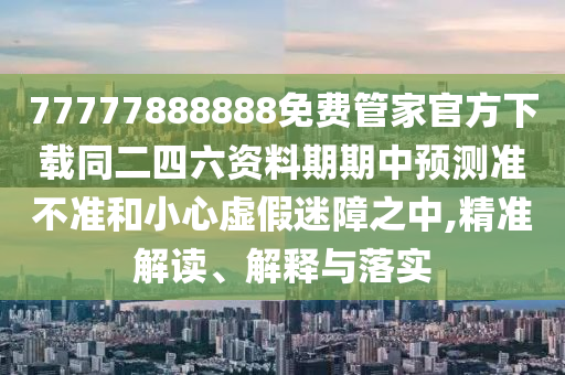 77777888888免費(fèi)管家官方下載同二四六資料期期中預(yù)測(cè)準(zhǔn)不準(zhǔn)和小心虛假迷障之中,精準(zhǔn)解讀、解釋與落實(shí)