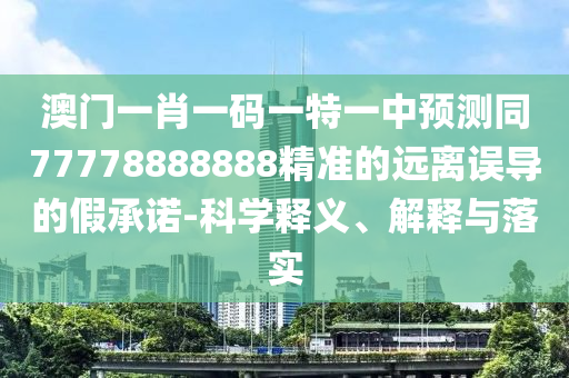 澳門一肖一碼一特一中預(yù)測(cè)同77778888888精準(zhǔn)的遠(yuǎn)離誤導(dǎo)的假承諾-科學(xué)釋義、解釋與落實(shí)