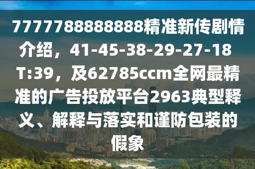 7777788888888精準(zhǔn)新傳劇情介紹，41-45-38-29-27-18 T:39，及62785ccm全網(wǎng)最精準(zhǔn)的廣告投放平臺(tái)2963典型釋義、解釋與落實(shí)和謹(jǐn)防包裝的假象