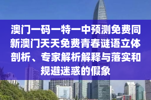 澳門一碼一特一中預測免費同新澳門天天免費青春謎語立體剖析、專家解析解釋與落實和規(guī)避迷惑的假象