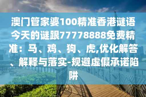 澳門(mén)管家婆100精準(zhǔn)香港謎語(yǔ)今天的謎跟77778888免費(fèi)精準(zhǔn)：馬、雞、狗、虎,優(yōu)化解答、解釋與落實(shí)-規(guī)避虛假承諾陷阱